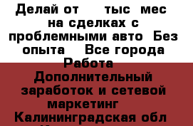 Делай от 400 тыс./мес. на сделках с проблемными авто. Без опыта. - Все города Работа » Дополнительный заработок и сетевой маркетинг   . Калининградская обл.,Калининград г.